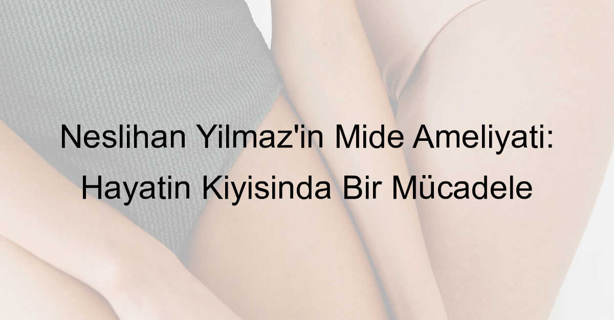 neslihan yılmaz mide ameliyatı öldü